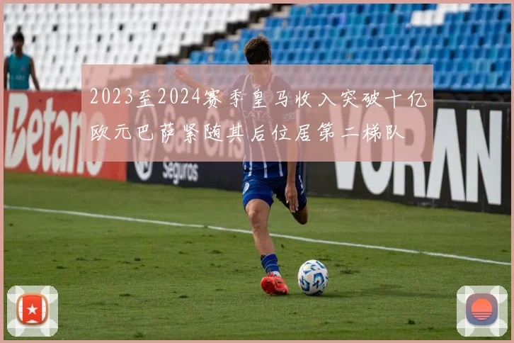 2023至2024赛季皇马收入突破十亿欧元巴萨紧随其后位居第二梯队