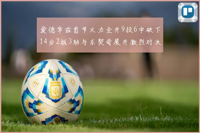 爱德华兹首节火力全开9投6中砍下14分2板3助与东契奇展开激烈对决