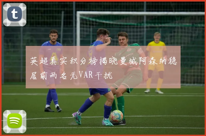 英超真实积分榜揭晓曼城阿森纳稳居前两名无VAR干扰