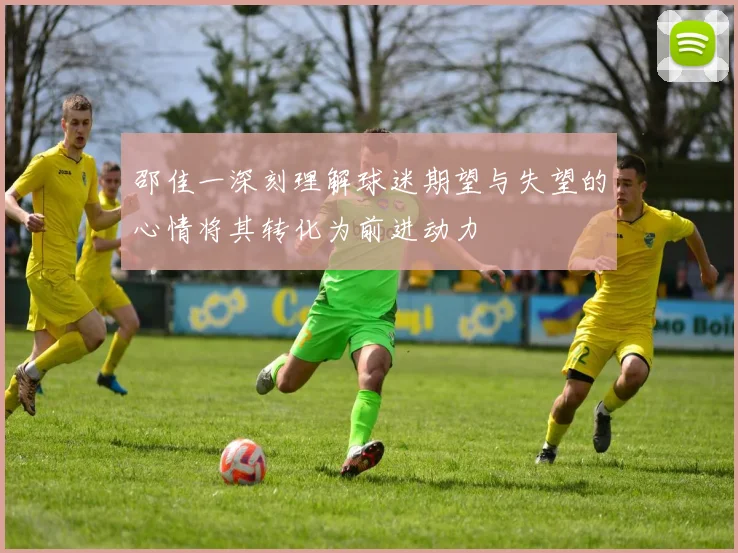 邵佳一深刻理解球迷期望与失望的心情将其转化为前进动力