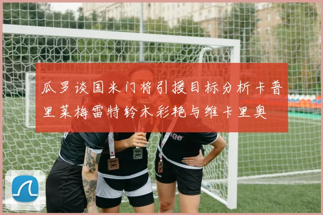 瓜罗谈国米门将引援目标分析卡普里莱梅雷特铃木彩艳与维卡里奥