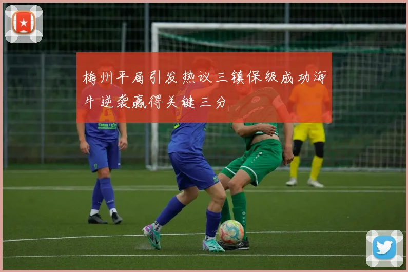 梅州平局引发热议三镇保级成功海牛逆袭赢得关键三分
