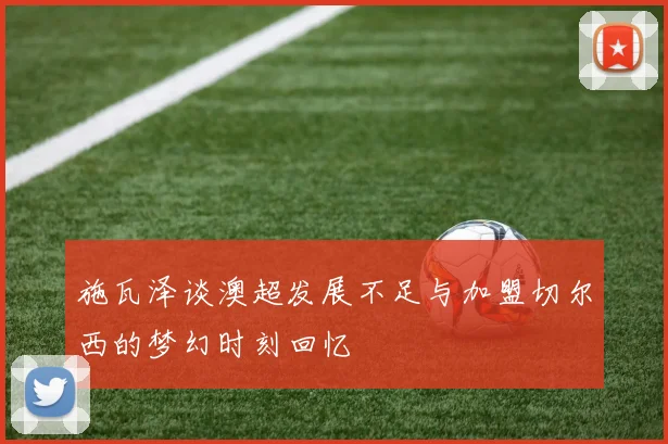 施瓦泽谈澳超发展不足与加盟切尔西的梦幻时刻回忆