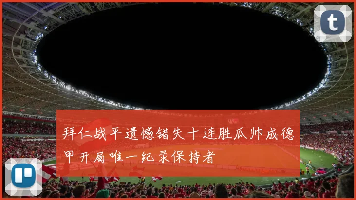 拜仁战平遗憾错失十连胜瓜帅成德甲开局唯一纪录保持者