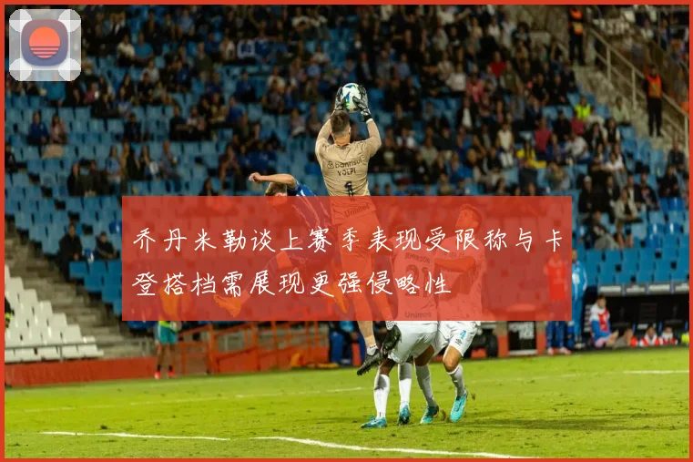 乔丹米勒谈上赛季表现受限称与卡登搭档需展现更强侵略性