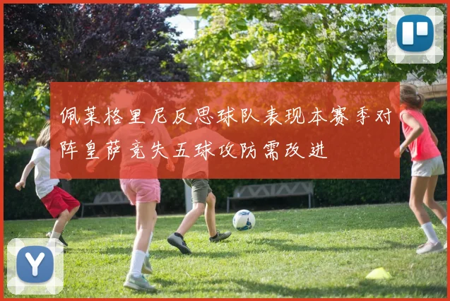 佩莱格里尼反思球队表现本赛季对阵皇萨竞失五球攻防需改进