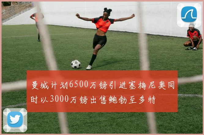 曼城计划6500万镑引进塞梅尼奥同时以3000万镑出售鲍勃至多特
