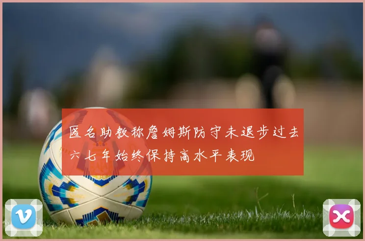 匿名助教称詹姆斯防守未退步过去六七年始终保持高水平表现