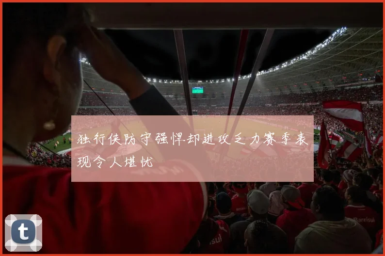 独行侠防守强悍却进攻乏力赛季表现令人堪忧