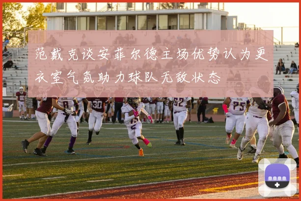 范戴克谈安菲尔德主场优势认为更衣室气氛助力球队无敌状态