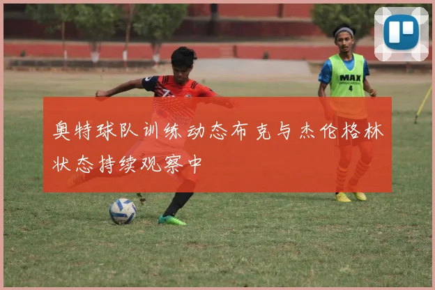 奥特球队训练动态布克与杰伦格林状态持续观察中