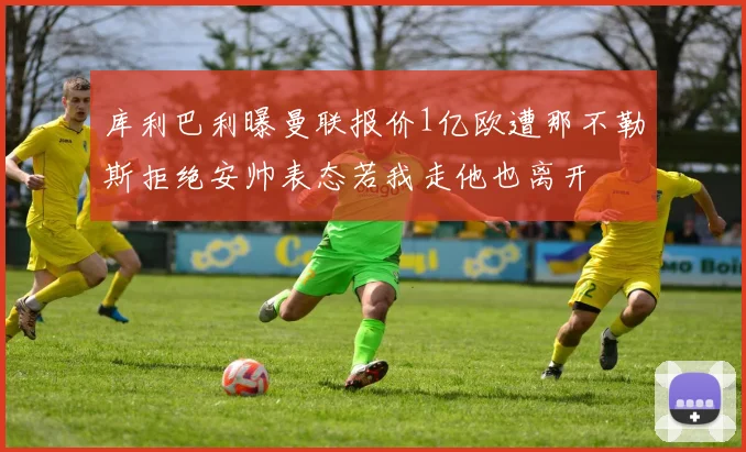 库利巴利曝曼联报价1亿欧遭那不勒斯拒绝安帅表态若我走他也离开