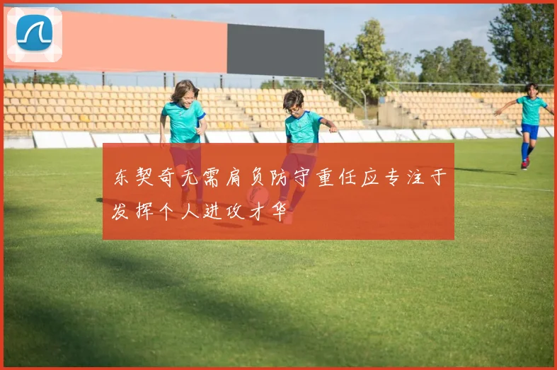 东契奇无需肩负防守重任应专注于发挥个人进攻才华