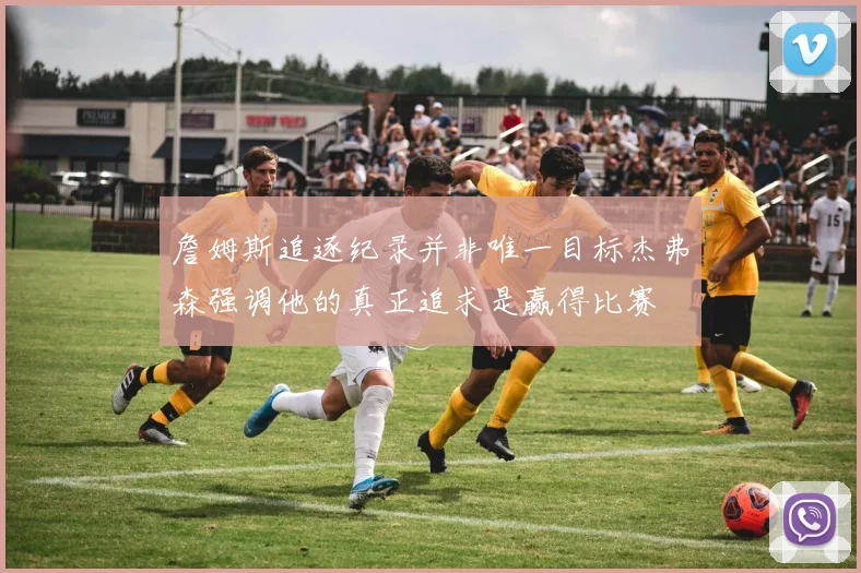 詹姆斯追逐纪录并非唯一目标杰弗森强调他的真正追求是赢得比赛