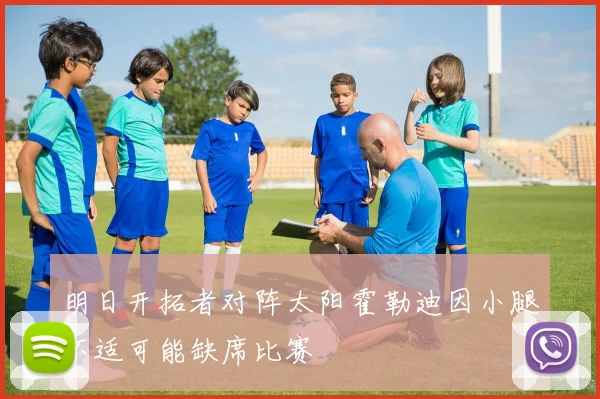 明日开拓者对阵太阳霍勒迪因小腿不适可能缺席比赛