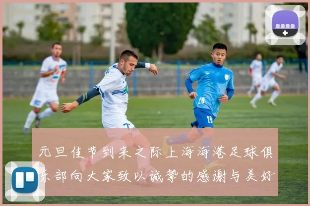 元旦佳节到来之际上海海港足球俱乐部向大家致以诚挚的感谢与美好祝福