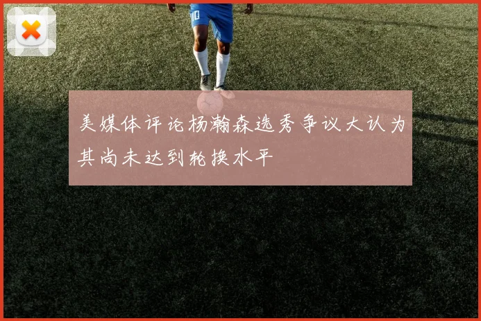 美媒体评论杨瀚森选秀争议大认为其尚未达到轮换水平