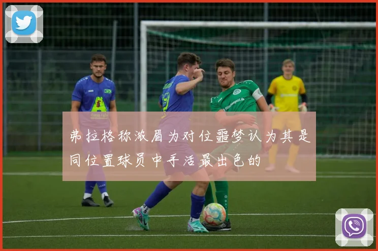 弗拉格称浓眉为对位噩梦认为其是同位置球员中手活最出色的