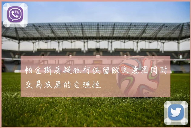 帕金斯质疑独行侠留欧文意图同时交易浓眉的合理性