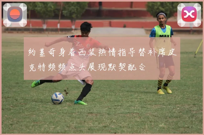 约基奇身着西装热情指导替补席皮克特频频点头展现默契配合