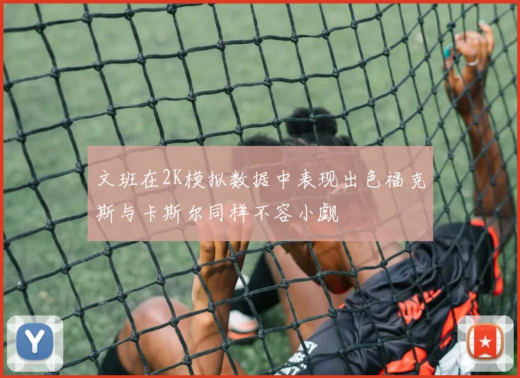 文班在2K模拟数据中表现出色福克斯与卡斯尔同样不容小觑