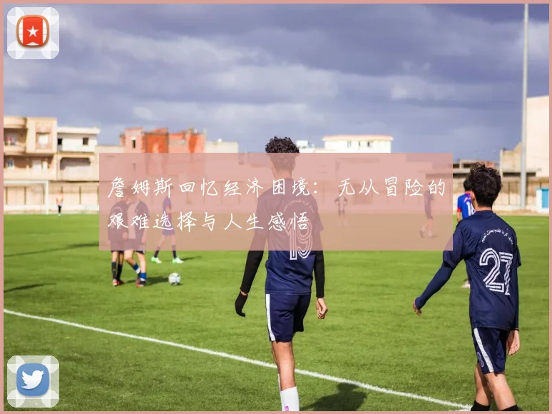 詹姆斯回忆经济困境：无从冒险的艰难选择与人生感悟