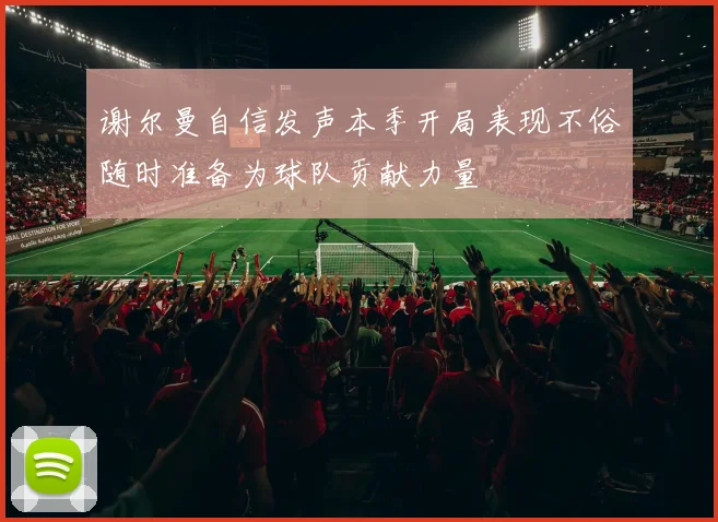 谢尔曼自信发声本季开局表现不俗随时准备为球队贡献力量
