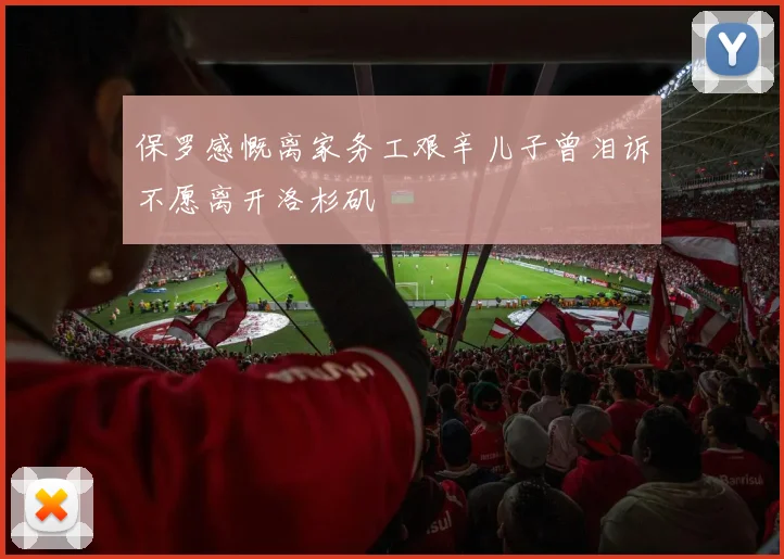 保罗感慨离家务工艰辛儿子曾泪诉不愿离开洛杉矶