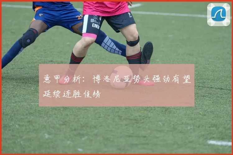意甲分析：博洛尼亚势头强劲有望延续连胜佳绩