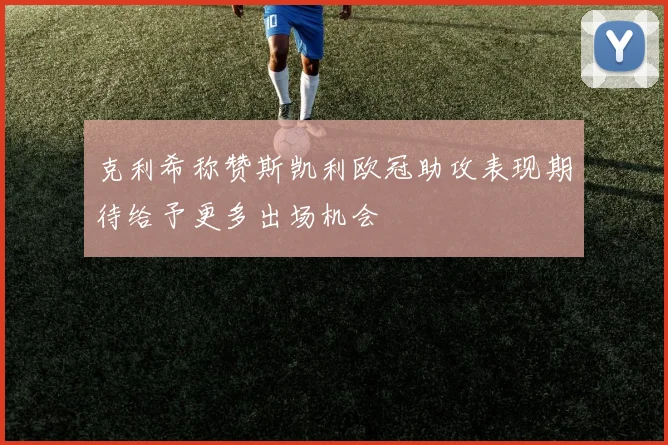 克利希称赞斯凯利欧冠助攻表现期待给予更多出场机会