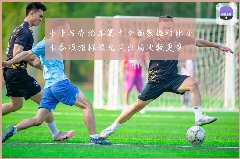 小卡与乔治本赛季全面数据对比小卡各项指标领先且出场次数更多