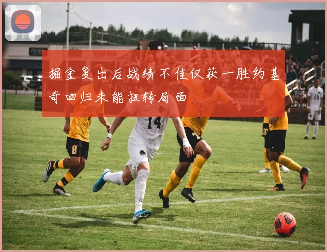 掘金复出后战绩不佳仅获一胜约基奇回归未能扭转局面