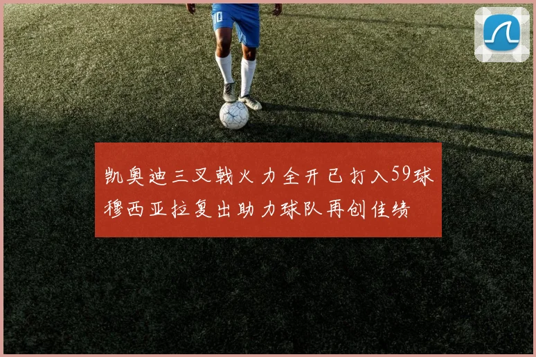 凯奥迪三叉戟火力全开已打入59球穆西亚拉复出助力球队再创佳绩