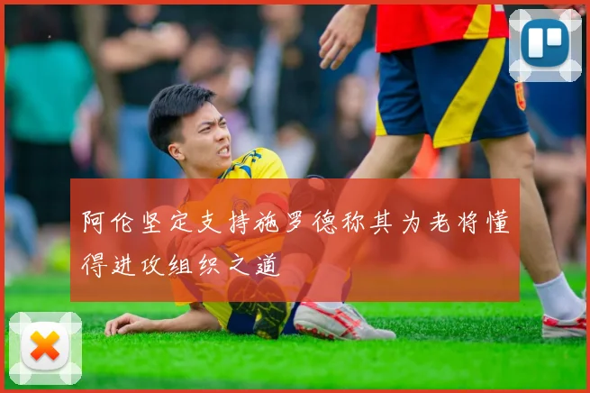 阿伦坚定支持施罗德称其为老将懂得进攻组织之道