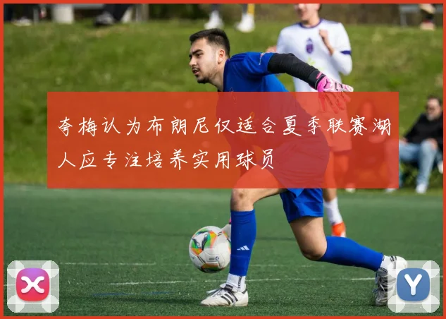 夸梅认为布朗尼仅适合夏季联赛湖人应专注培养实用球员