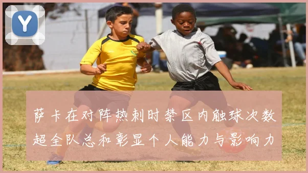 萨卡在对阵热刺时禁区内触球次数超全队总和彰显个人能力与影响力