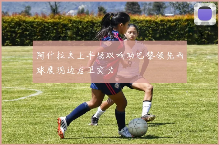 阿什拉夫上半场双响助巴黎领先两球展现边后卫实力