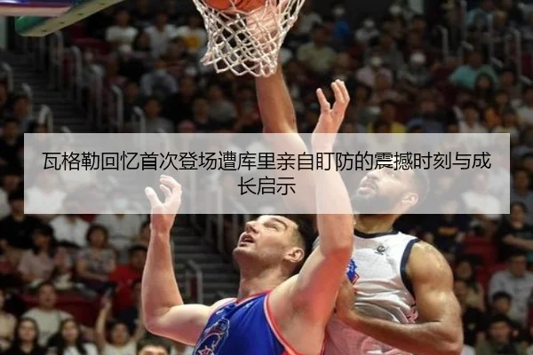 瓦格勒回忆首次登场遭库里亲自盯防的震撼时刻与成长启示 - huobosports