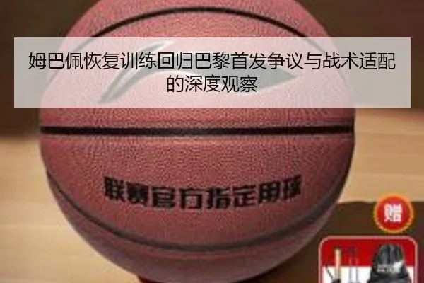 姆巴佩恢复训练回归巴黎首发争议与战术适配的深度观察 - huobosports